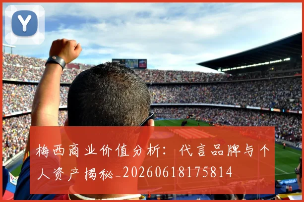 梅西商业价值分析:代言品牌与个人资产揭秘_20260618175814