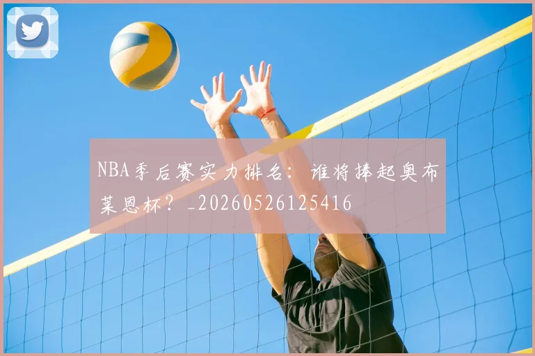 NBA季后赛实力排名:谁将捧起奥布莱恩杯?_20260526125416