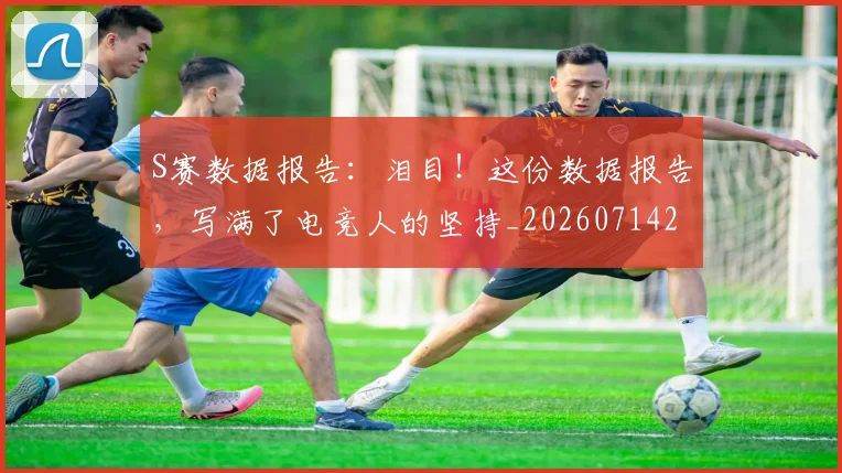 S赛数据报告:泪目!这份数据报告,写满了电竞人的坚持_20260714215148