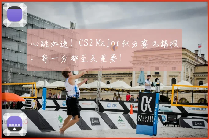心跳加速!CS2 Major积分赛况播报,每一分都至关重要!