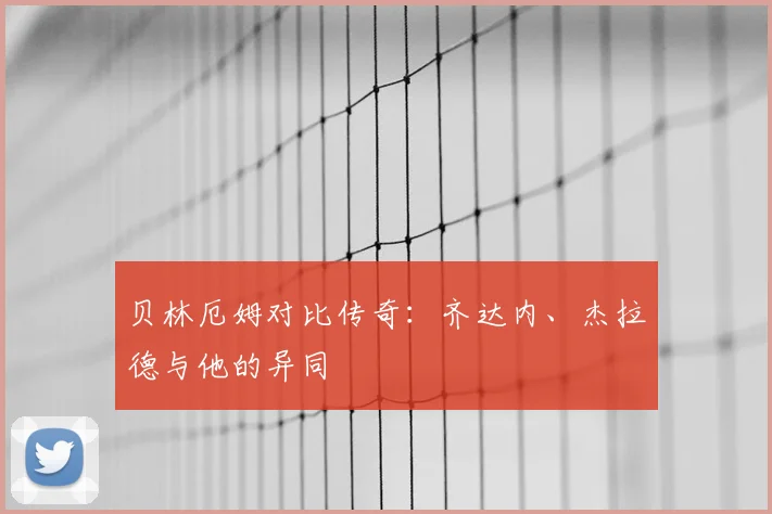贝林厄姆对比传奇：齐达内、杰拉德与他的异同