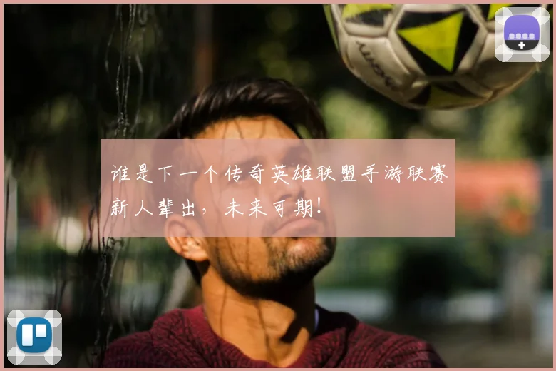 谁是下一个传奇英雄联盟手游联赛新人辈出,未来可期!