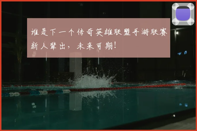谁是下一个传奇英雄联盟手游联赛新人辈出,未来可期!