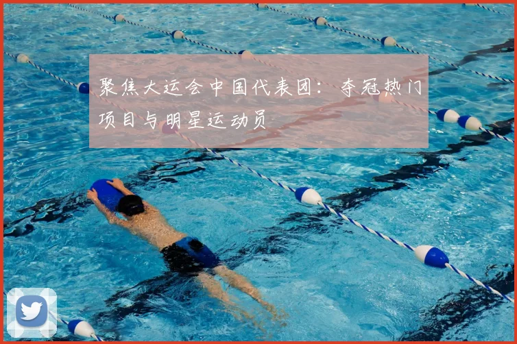 聚焦大运会中国代表团:夺冠热门项目与明星运动员