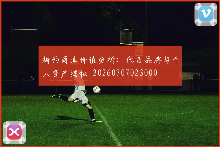 梅西商业价值分析:代言品牌与个人资产揭秘_20260707023000