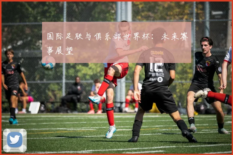 国际足联与俱乐部世界杯：未来赛事展望